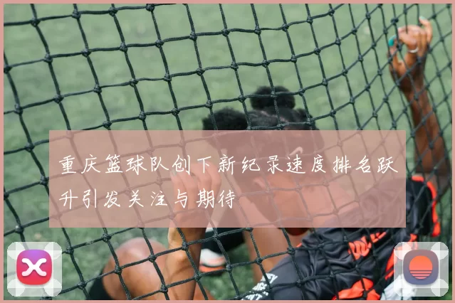 重庆篮球队创下新纪录速度排名跃升引发关注与期待