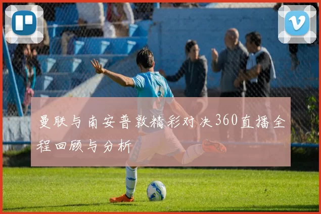 曼联与南安普敦精彩对决360直播全程回顾与分析