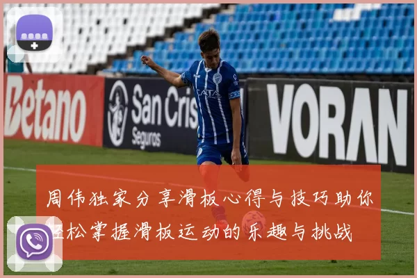 周伟独家分享滑板心得与技巧助你轻松掌握滑板运动的乐趣与挑战