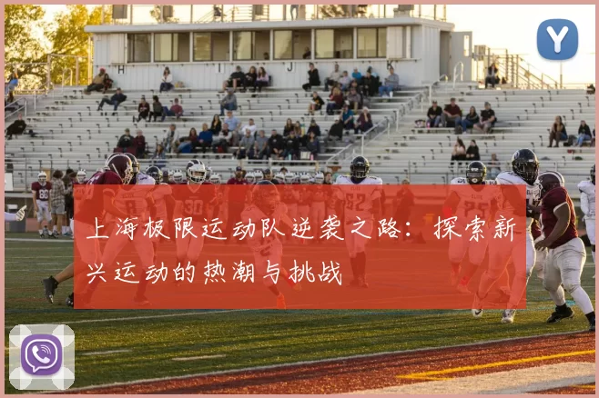 上海极限运动队逆袭之路：探索新兴运动的热潮与挑战