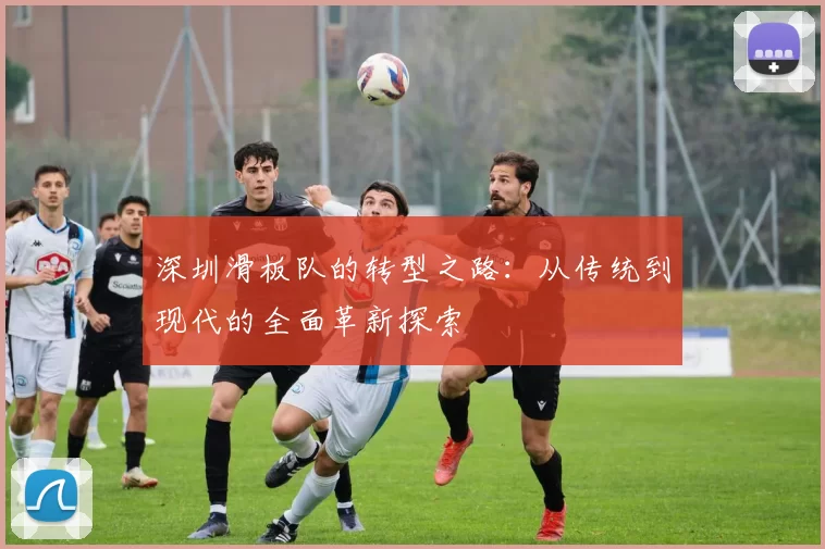 深圳滑板队的转型之路：从传统到现代的全面革新探索