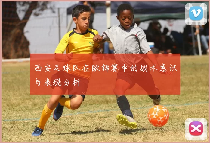 西安足球队在欧锦赛中的战术意识与表现分析