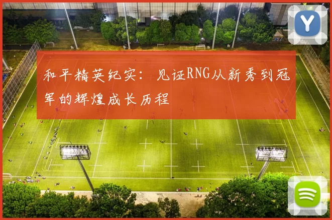 和平精英纪实：见证RNG从新秀到冠军的辉煌成长历程