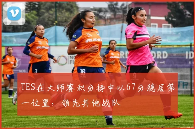 TES在大师赛积分榜中以67分稳居第一位置，领先其他战队