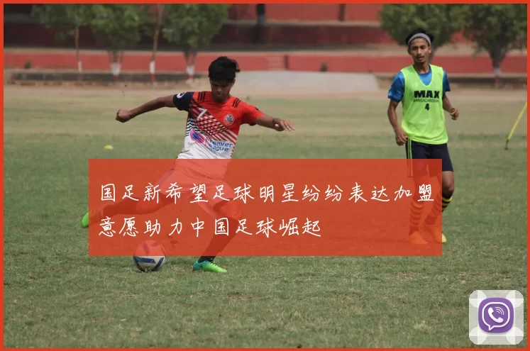 国足新希望足球明星纷纷表达加盟意愿助力中国足球崛起