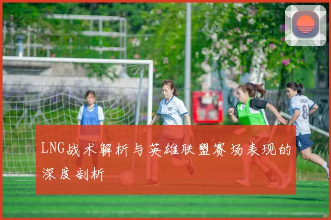 LNG战术解析与英雄联盟赛场表现的深度剖析