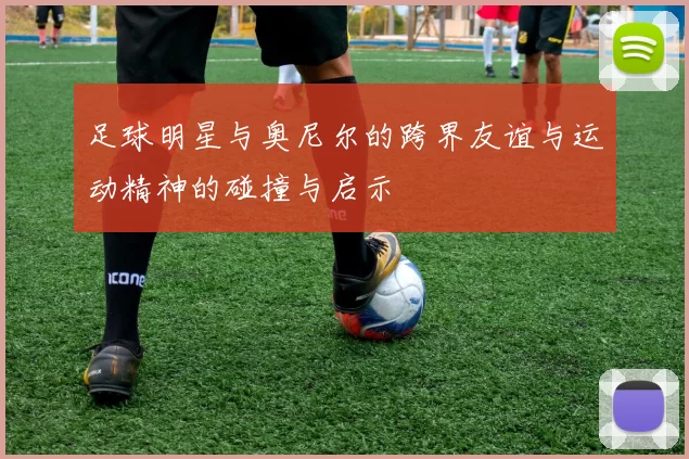 足球明星与奥尼尔的跨界友谊与运动精神的碰撞与启示