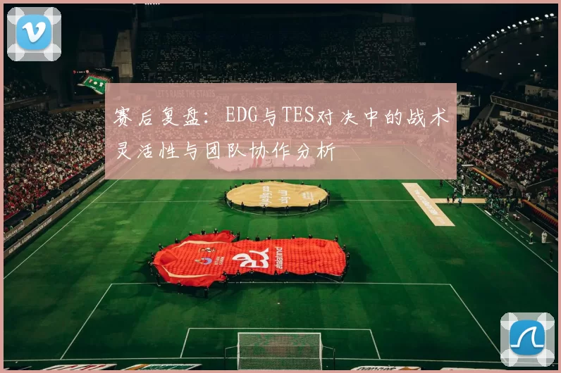 赛后复盘：EDG与TES对决中的战术灵活性与团队协作分析