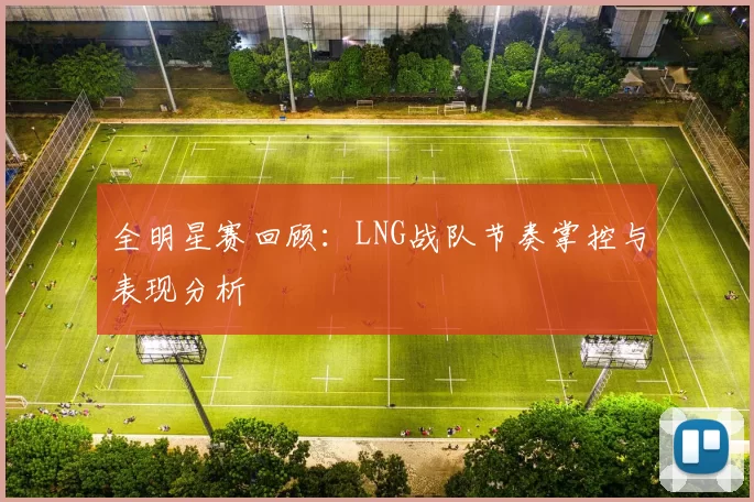 全明星赛回顾：LNG战队节奏掌控与表现分析