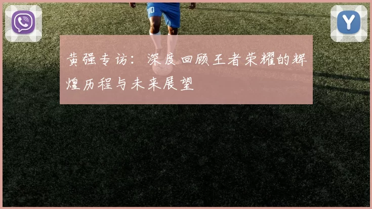 黄强专访：深度回顾王者荣耀的辉煌历程与未来展望