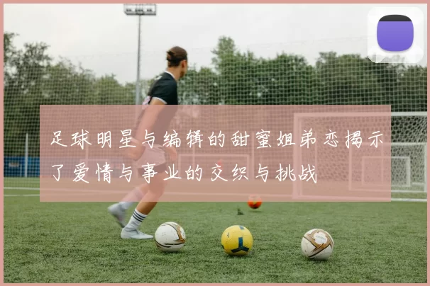 足球明星与编辑的甜蜜姐弟恋揭示了爱情与事业的交织与挑战