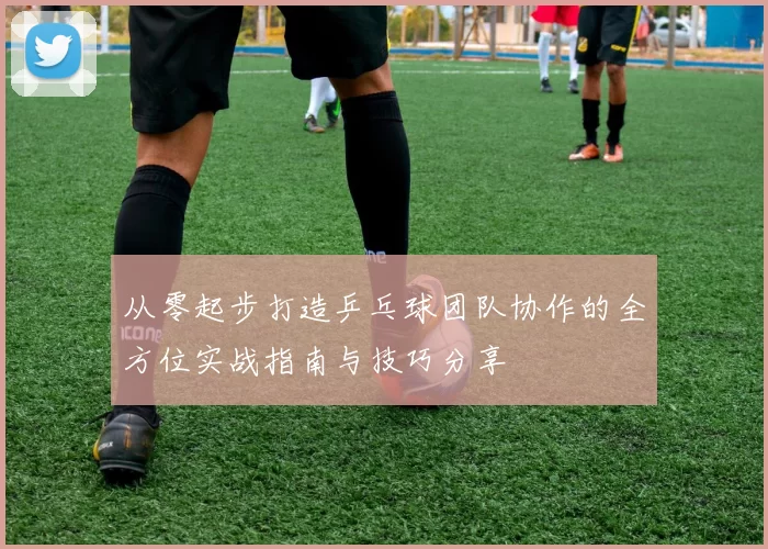 从零起步打造乒乓球团队协作的全方位实战指南与技巧分享
