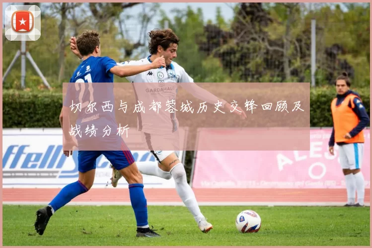 切尔西与成都蓉城历史交锋回顾及战绩分析