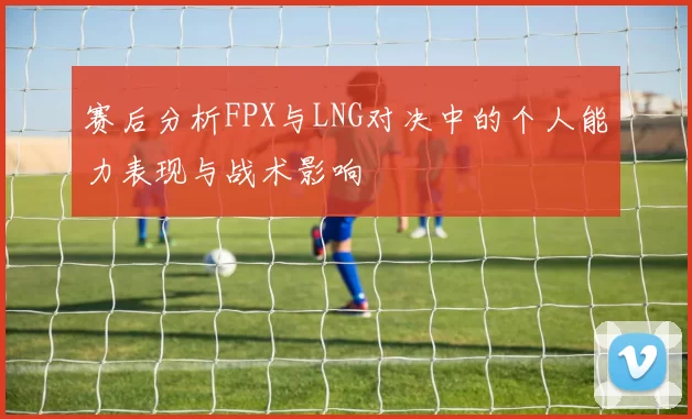 赛后分析FPX与LNG对决中的个人能力表现与战术影响