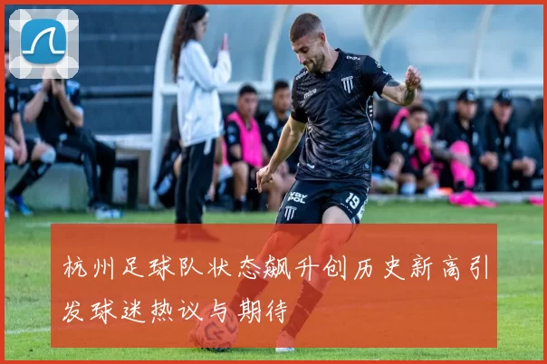 杭州足球队状态飙升创历史新高引发球迷热议与期待