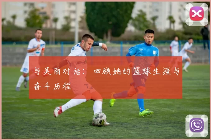 与吴丽对话：回顾她的篮球生涯与奋斗历程