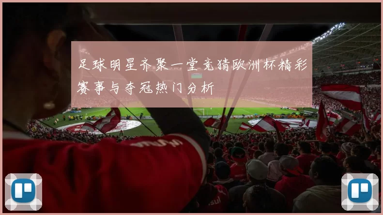 足球明星齐聚一堂竞猜欧洲杯精彩赛事与夺冠热门分析