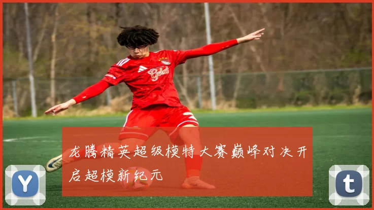 龙腾精英超级模特大赛巅峰对决开启超模新纪元
