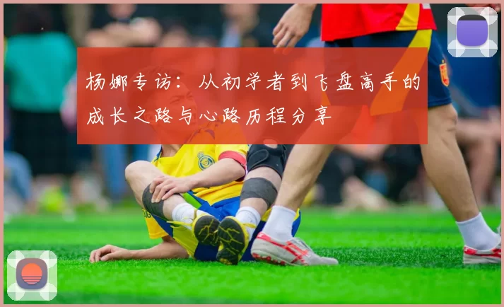 杨娜专访：从初学者到飞盘高手的成长之路与心路历程分享