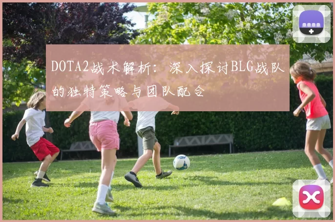 DOTA2战术解析：深入探讨BLG战队的独特策略与团队配合