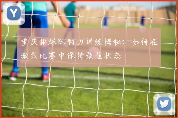 重庆排球队耐力训练揭秘：如何在激烈比赛中保持最佳状态