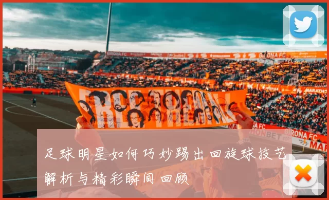 足球明星如何巧妙踢出回旋球技艺解析与精彩瞬间回顾
