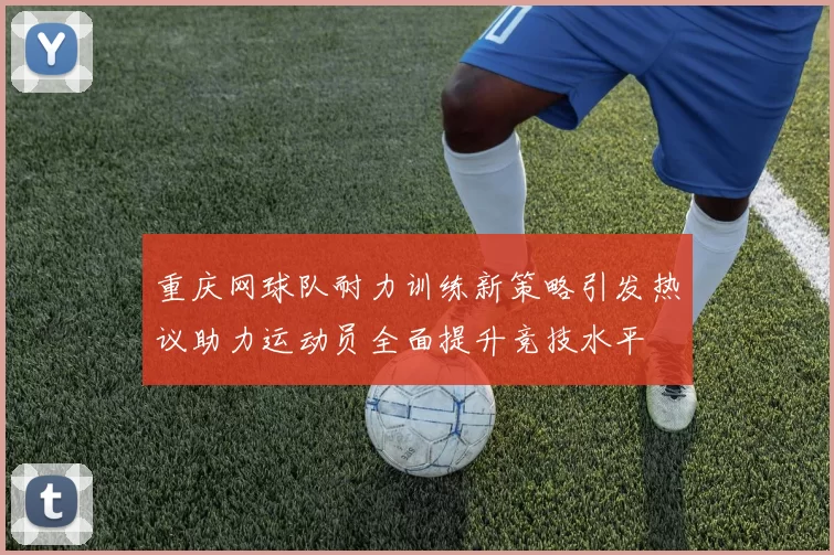 重庆网球队耐力训练新策略引发热议助力运动员全面提升竞技水平