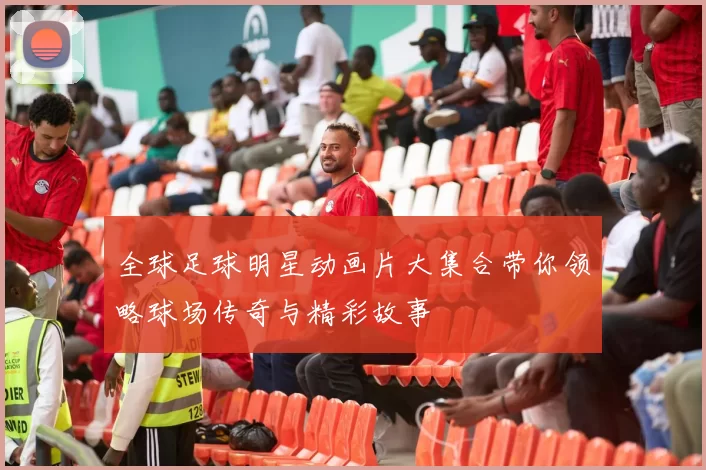 全球足球明星动画片大集合带你领略球场传奇与精彩故事