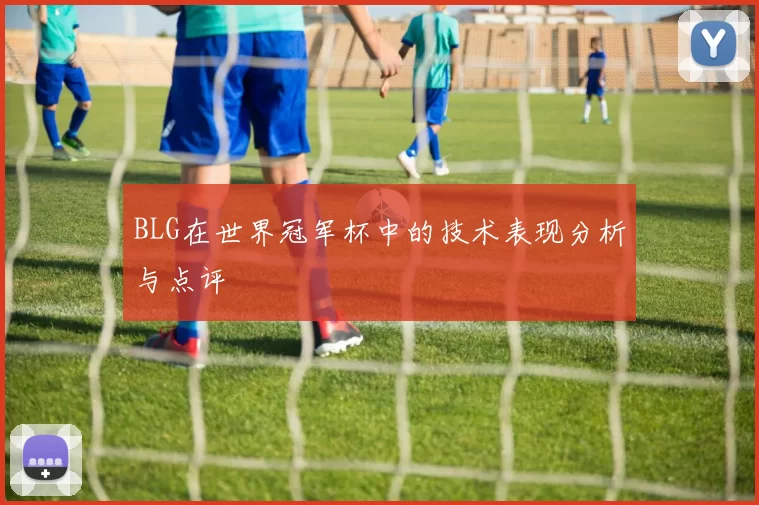 BLG在世界冠军杯中的技术表现分析与点评