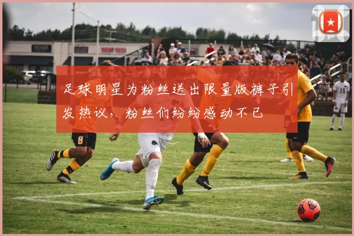 足球明星为粉丝送出限量版裤子引发热议，粉丝们纷纷感动不已