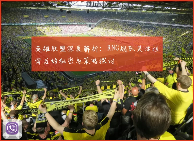 英雄联盟深度解析：RNG战队灵活性背后的秘密与策略探讨
