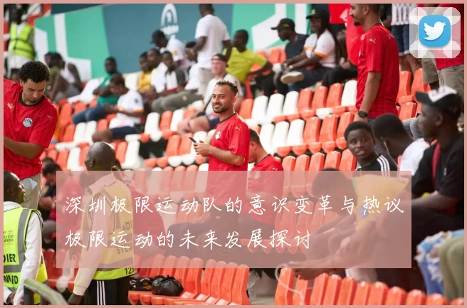 深圳极限运动队的意识变革与热议极限运动的未来发展探讨