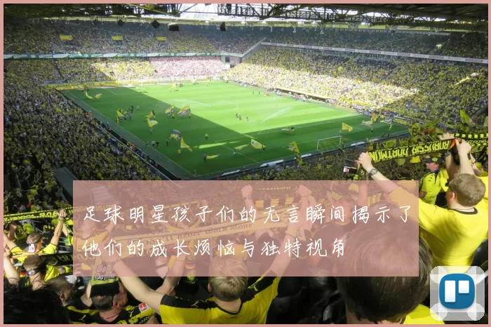 足球明星孩子们的无言瞬间揭示了他们的成长烦恼与独特视角