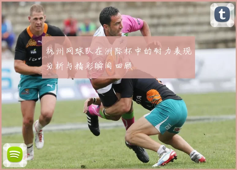 杭州网球队在洲际杯中的耐力表现分析与精彩瞬间回顾