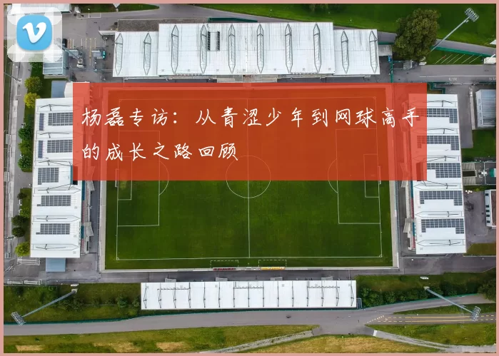 杨磊专访：从青涩少年到网球高手的成长之路回顾