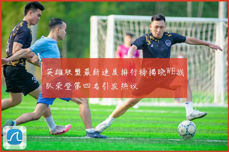 英雄联盟最新速度排行榜揭晓WE战队荣登第四名引发热议