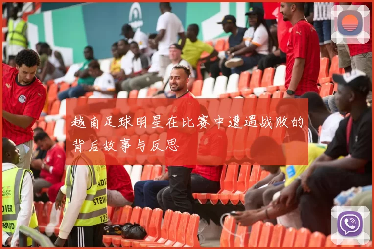 越南足球明星在比赛中遭遇战败的背后故事与反思