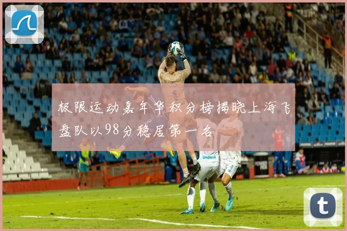 极限运动嘉年华积分榜揭晓上海飞盘队以98分稳居第一名