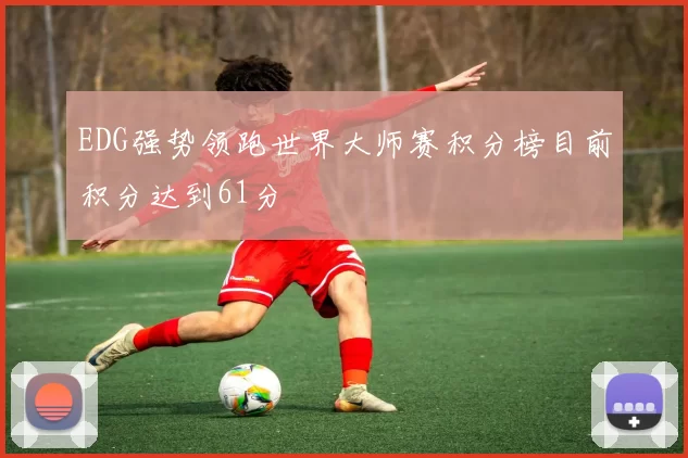 EDG强势领跑世界大师赛积分榜目前积分达到61分