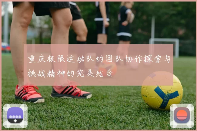 重庆极限运动队的团队协作探索与挑战精神的完美结合