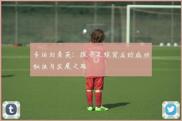 专访刘秀英：探寻足球背后的成功秘诀与发展之路