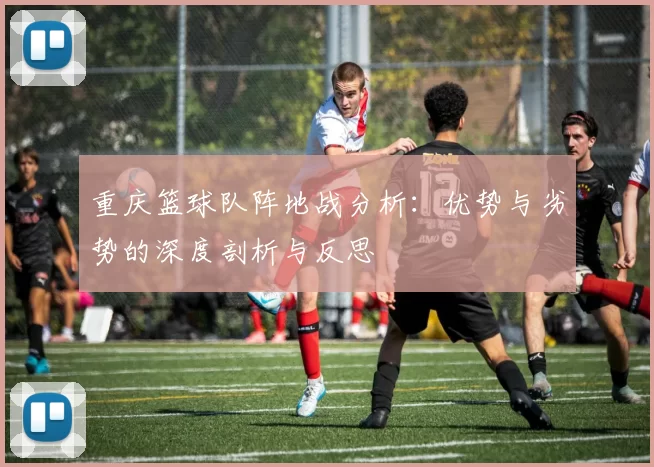 重庆篮球队阵地战分析：优势与劣势的深度剖析与反思