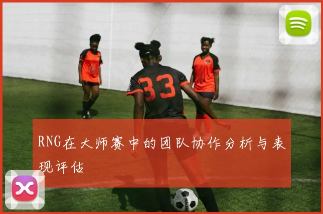 RNG在大师赛中的团队协作分析与表现评估