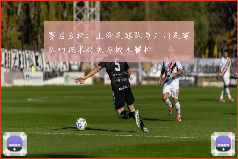 赛后分析：上海足球队与广州足球队的技术对决与战术解析