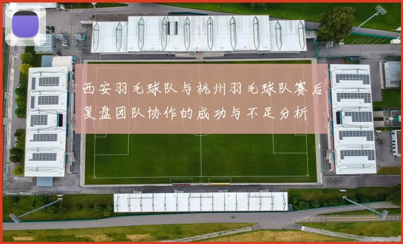 西安羽毛球队与杭州羽毛球队赛后复盘团队协作的成功与不足分析