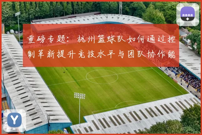重磅专题：杭州篮球队如何通过控制革新提升竞技水平与团队协作能力