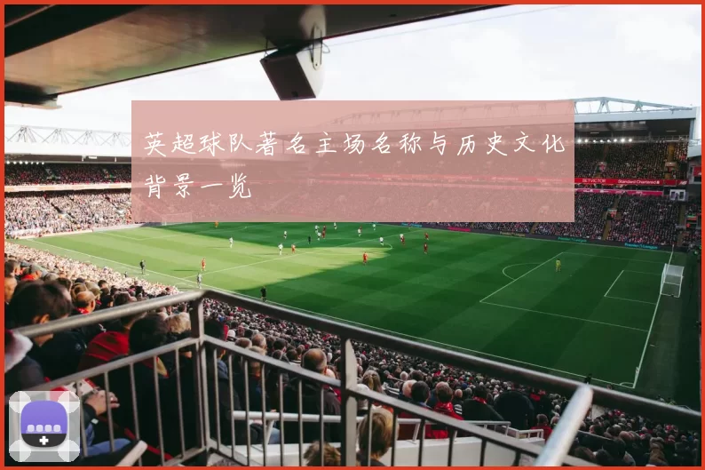 英超球队著名主场名称与历史文化背景一览