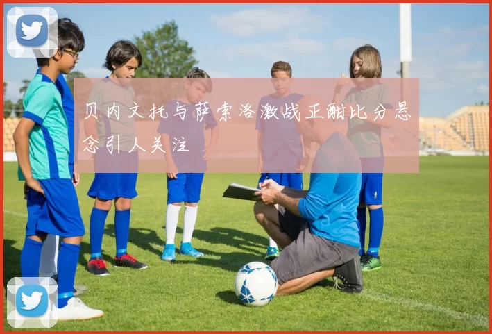 贝内文托与萨索洛激战正酣比分悬念引人关注