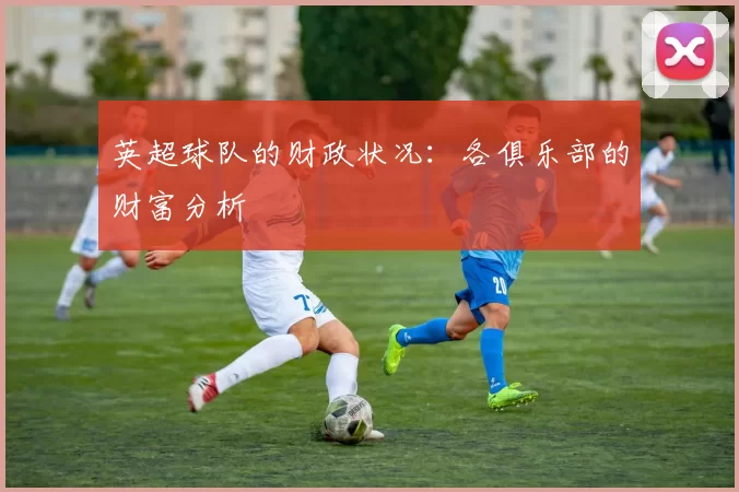 英超球队的财政状况：各俱乐部的财富分析