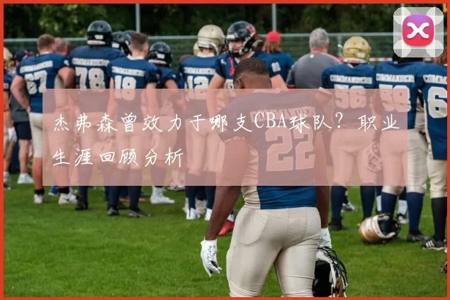 杰弗森曾效力于哪支CBA球队？职业生涯回顾分析